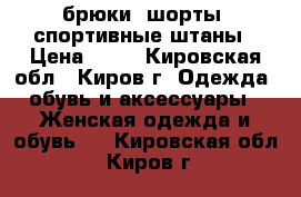 брюки, шорты, спортивные штаны › Цена ­ 50 - Кировская обл., Киров г. Одежда, обувь и аксессуары » Женская одежда и обувь   . Кировская обл.,Киров г.